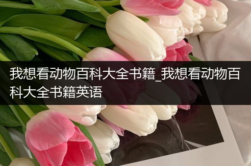 我想看动物百科大全书籍_我想看动物百科大全书籍英语