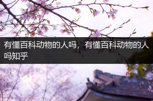 有懂百科动物的人吗，有懂百科动物的人吗知乎