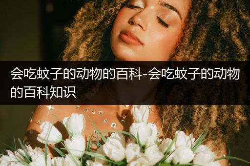 会吃蚊子的动物的百科-会吃蚊子的动物的百科知识