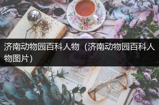 济南动物园百科人物（济南动物园百科人物图片）