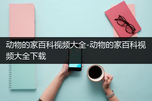 动物的家百科视频大全-动物的家百科视频大全下载