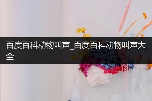 百度百科动物叫声_百度百科动物叫声大全