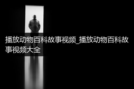 播放动物百科故事视频_播放动物百科故事视频大全