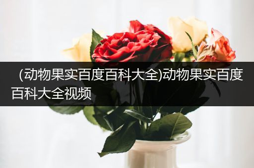 （动物果实百度百科大全)动物果实百度百科大全视频
