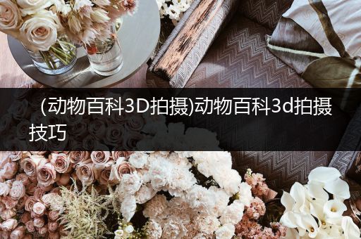 （动物百科3D拍摄)动物百科3d拍摄技巧