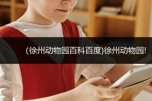 （徐州动物园百科百度)徐州动物园!