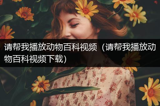 请帮我播放动物百科视频（请帮我播放动物百科视频下载）