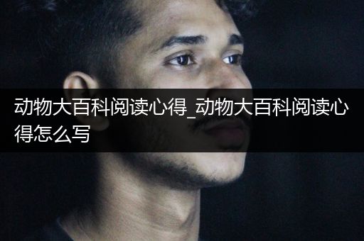 动物大百科阅读心得_动物大百科阅读心得怎么写