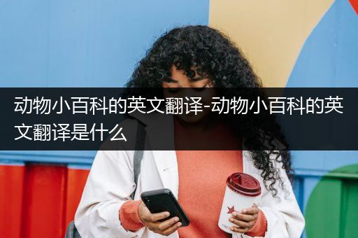 动物小百科的英文翻译-动物小百科的英文翻译是什么