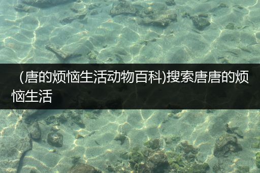 （唐的烦恼生活动物百科)搜索唐唐的烦恼生活
