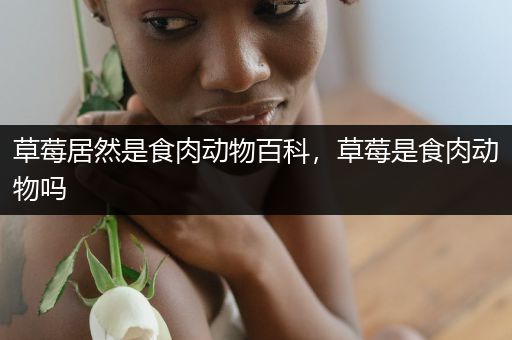 草莓居然是食肉动物百科，草莓是食肉动物吗