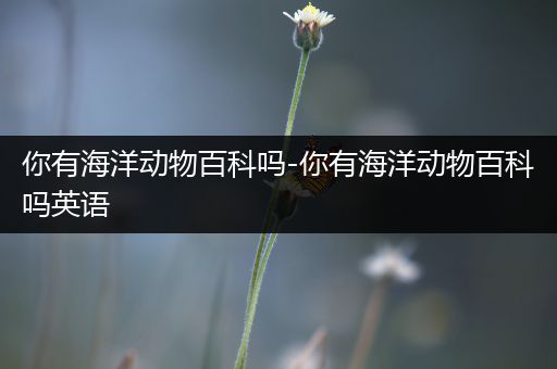 你有海洋动物百科吗-你有海洋动物百科吗英语