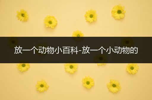 放一个动物小百科-放一个小动物的