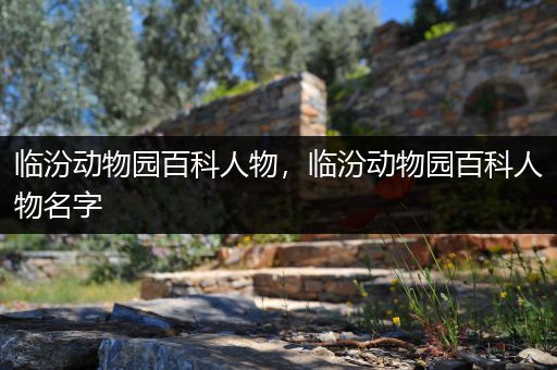 临汾动物园百科人物，临汾动物园百科人物名字