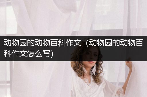 动物园的动物百科作文（动物园的动物百科作文怎么写）