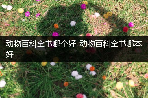 动物百科全书哪个好-动物百科全书哪本好