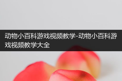 动物小百科游戏视频教学-动物小百科游戏视频教学大全