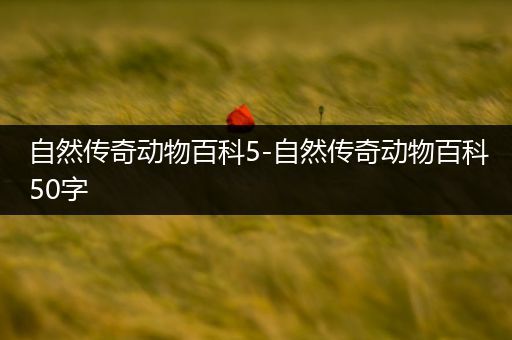 自然传奇动物百科5-自然传奇动物百科50字