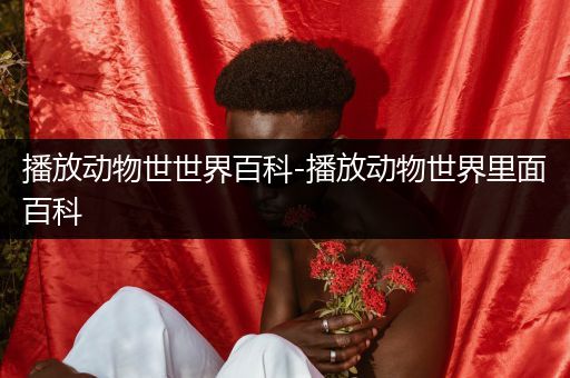 播放动物世世界百科-播放动物世界里面百科