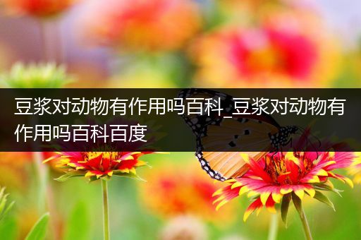 豆浆对动物有作用吗百科_豆浆对动物有作用吗百科百度