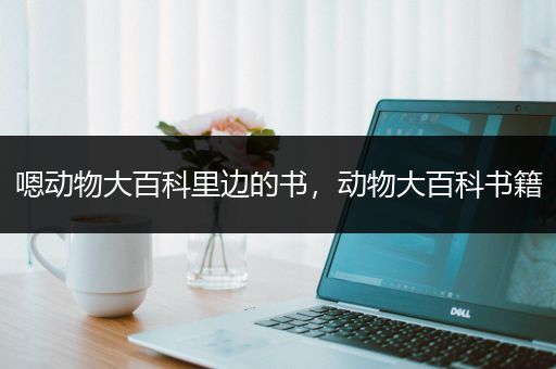 嗯动物大百科里边的书，动物大百科书籍