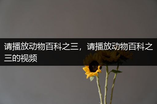 请播放动物百科之三，请播放动物百科之三的视频