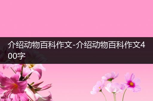 介绍动物百科作文-介绍动物百科作文400字