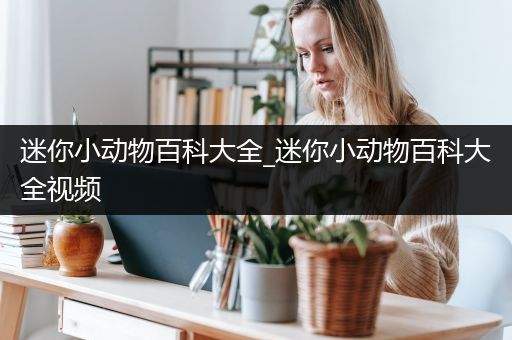 迷你小动物百科大全_迷你小动物百科大全视频