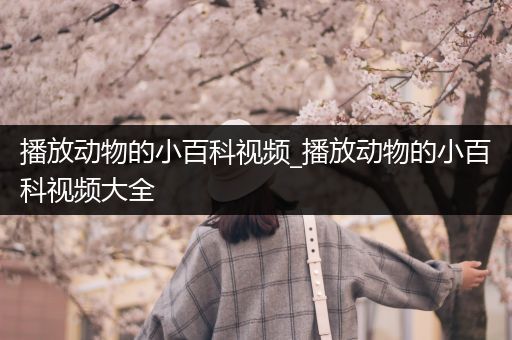 播放动物的小百科视频_播放动物的小百科视频大全