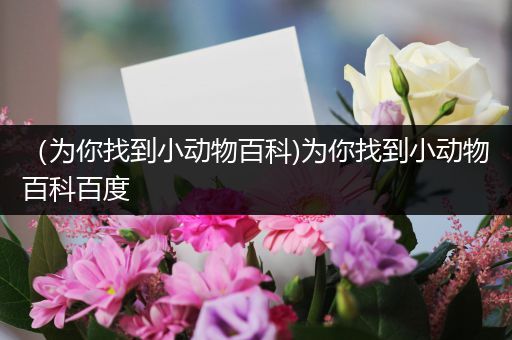 （为你找到小动物百科)为你找到小动物百科百度
