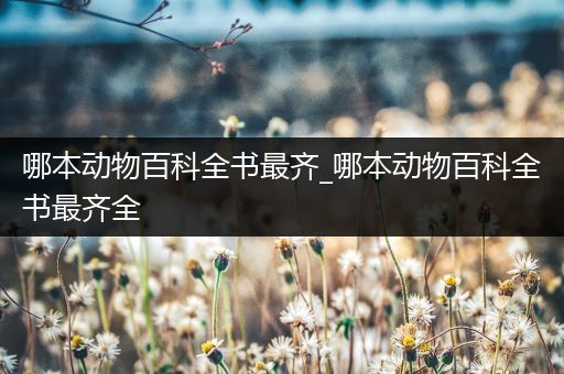 哪本动物百科全书最齐_哪本动物百科全书最齐全
