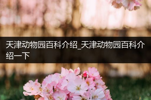 天津动物园百科介绍_天津动物园百科介绍一下
