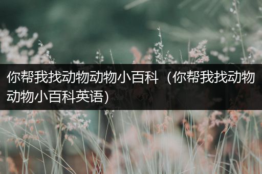 你帮我找动物动物小百科（你帮我找动物动物小百科英语）
