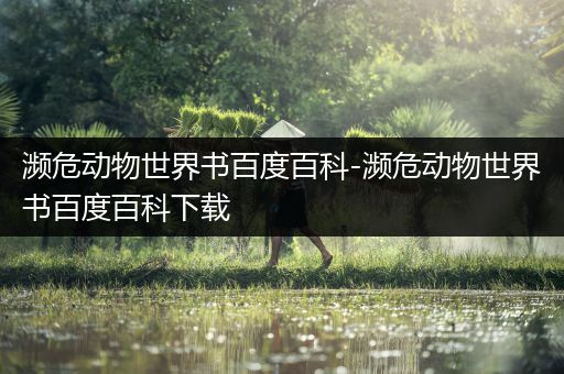 濒危动物世界书百度百科-濒危动物世界书百度百科下载