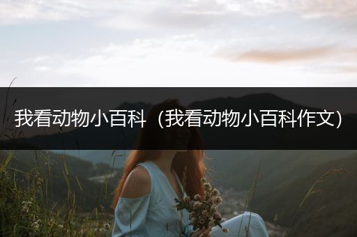 我看动物小百科（我看动物小百科作文）