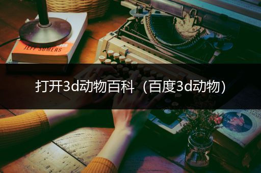 打开3d动物百科（百度3d动物）