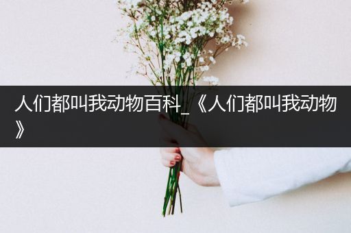 人们都叫我动物百科_《人们都叫我动物》