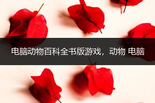 电脑动物百科全书版游戏，动物 电脑