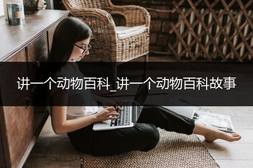 讲一个动物百科_讲一个动物百科故事