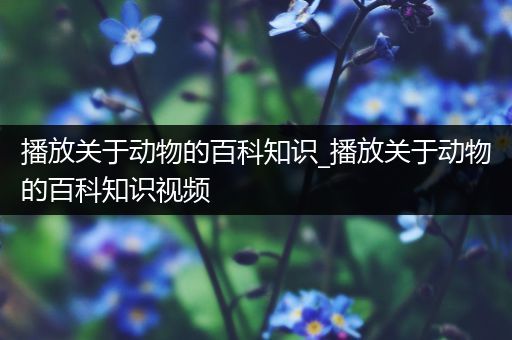 播放关于动物的百科知识_播放关于动物的百科知识视频