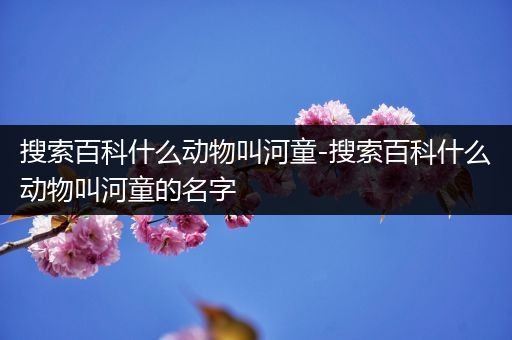 搜索百科什么动物叫河童-搜索百科什么动物叫河童的名字