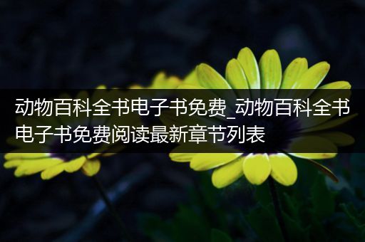 动物百科全书电子书免费_动物百科全书电子书免费阅读最新章节列表