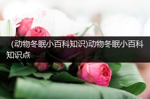 （动物冬眠小百科知识)动物冬眠小百科知识点