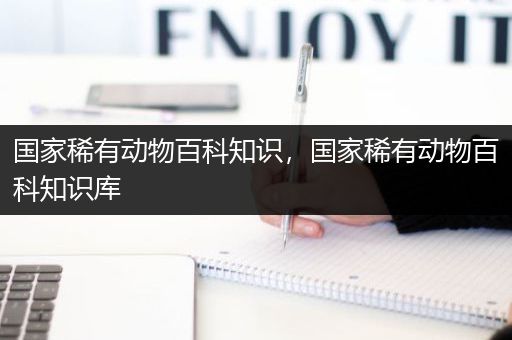 国家稀有动物百科知识，国家稀有动物百科知识库