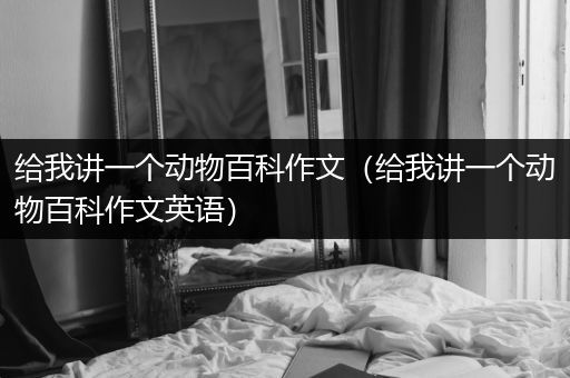 给我讲一个动物百科作文（给我讲一个动物百科作文英语）