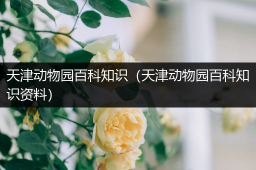 天津动物园百科知识（天津动物园百科知识资料）