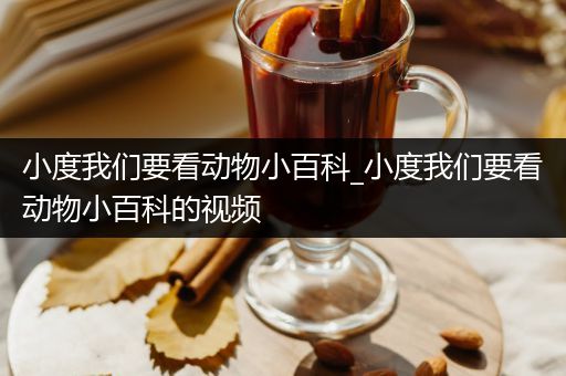 小度我们要看动物小百科_小度我们要看动物小百科的视频