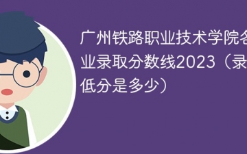 广州铁路职业技术学院各专业录取分数线2023（录取最低分是多少）
