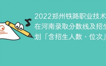 2022郑州铁路职业技术学院在河南录取分数线及招生计划「含位次、招生人数」