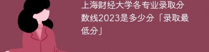 上海财经大学各专业录取分数线2023是多少分「录取最低分」